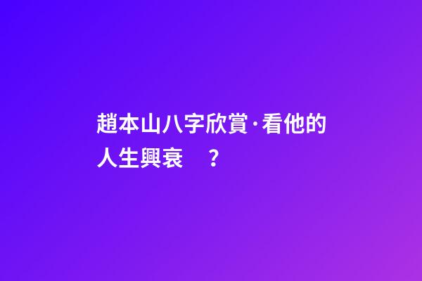 趙本山八字欣賞·看他的人生興衰？